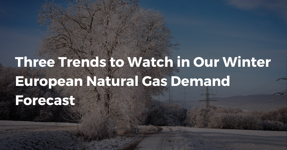 3 Trends to Watch in Our Winter European Natural Gas Demand Forecast